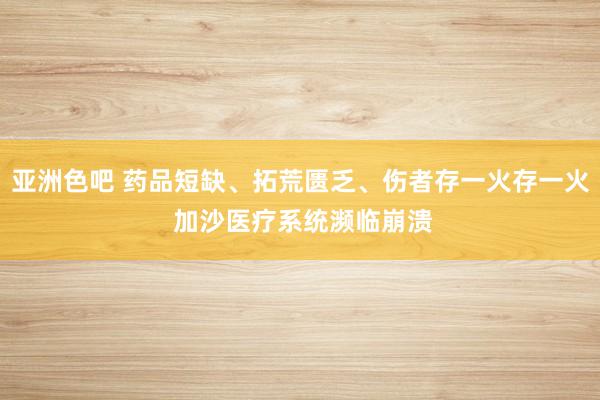 亚洲色吧 药品短缺、拓荒匮乏、伤者存一火存一火 加沙医疗系统濒临崩溃
