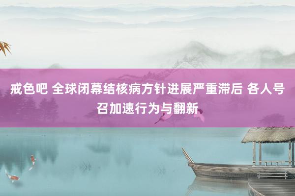 戒色吧 全球闭幕结核病方针进展严重滞后 各人号召加速行为与翻新