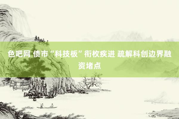 色吧网 债市“科技板”衔枚疾进 疏解科创边界融资堵点