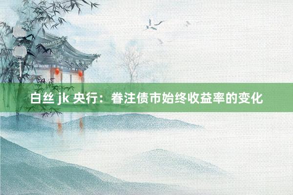 白丝 jk 央行：眷注债市始终收益率的变化