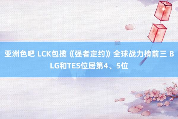 亚洲色吧 LCK包揽《强者定约》全球战力榜前三 BLG和TES位居第4、5位