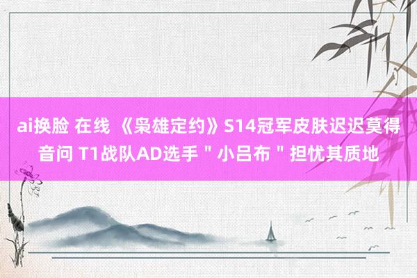 ai换脸 在线 《枭雄定约》S14冠军皮肤迟迟莫得音问 T1战队AD选手＂小吕布＂担忧其质地