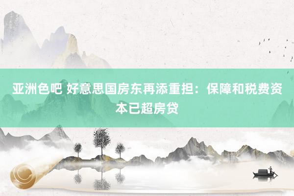 亚洲色吧 好意思国房东再添重担：保障和税费资本已超房贷