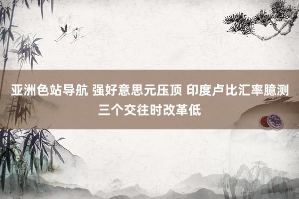 亚洲色站导航 强好意思元压顶 印度卢比汇率臆测三个交往时改革低