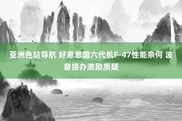 亚洲色站导航 好意思国六代机F-47性能奈何 波音接办激励质疑