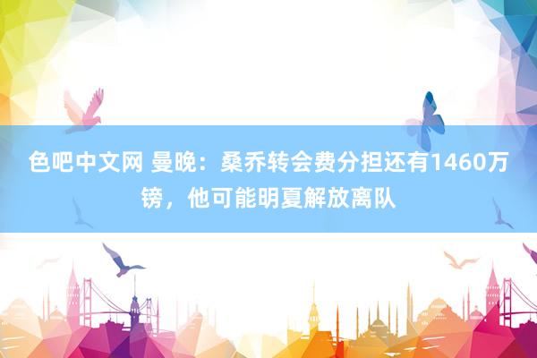 色吧中文网 曼晚：桑乔转会费分担还有1460万镑，他可能明夏解放离队