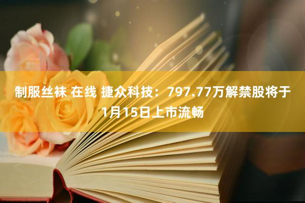 制服丝袜 在线 捷众科技：797.77万解禁股将于1月15日上市流畅