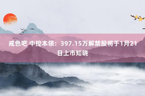 戒色吧 中控本领：397.15万解禁股将于1月21日上市知晓