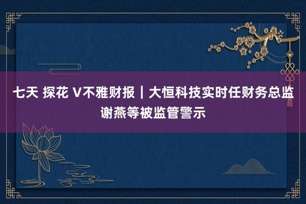 七天 探花 V不雅财报｜大恒科技实时任财务总监谢燕等被监管警示