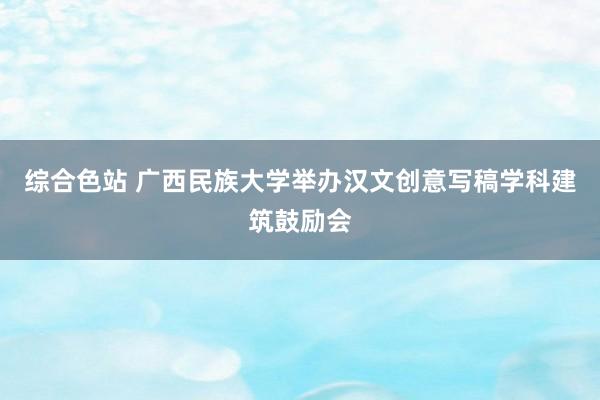 综合色站 广西民族大学举办汉文创意写稿学科建筑鼓励会