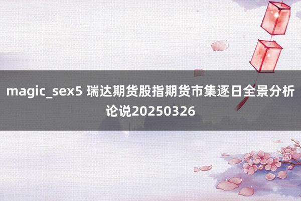 magic_sex5 瑞达期货股指期货市集逐日全景分析论说20250326