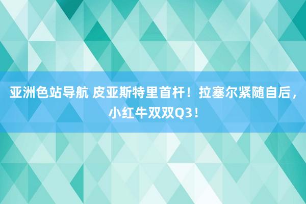 亚洲色站导航 皮亚斯特里首杆！拉塞尔紧随自后，小红牛双双Q3！