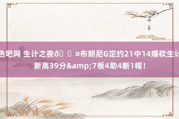 色吧网 生计之夜😤布朗尼G定约21中14爆砍生计新高39分&7板4助4断1帽！