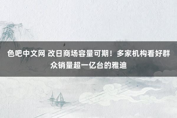 色吧中文网 改日商场容量可期！多家机构看好群众销量超一亿台的雅迪