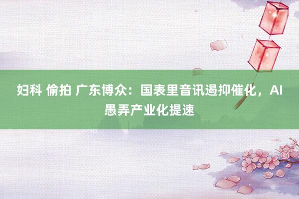 妇科 偷拍 广东博众：国表里音讯遏抑催化，AI愚弄产业化提速