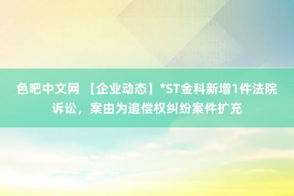 色吧中文网 【企业动态】*ST金科新增1件法院诉讼，案由为追偿权纠纷案件扩充