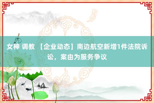 女神 调教 【企业动态】南边航空新增1件法院诉讼，案由为服务争议