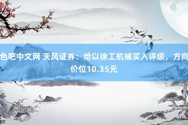 色吧中文网 天风证券：给以徐工机械买入评级，方向价位10.35元