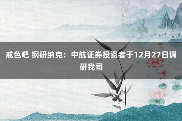 戒色吧 钢研纳克：中航证券投资者于12月27日调研我司
