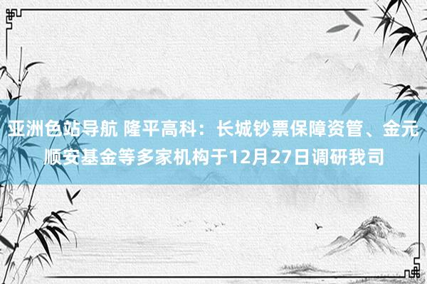 亚洲色站导航 隆平高科：长城钞票保障资管、金元顺安基金等多家机构于12月27日调研我司