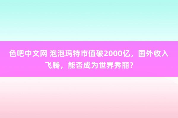 色吧中文网 泡泡玛特市值破2000亿，国外收入飞腾，能否成为世界秀丽？