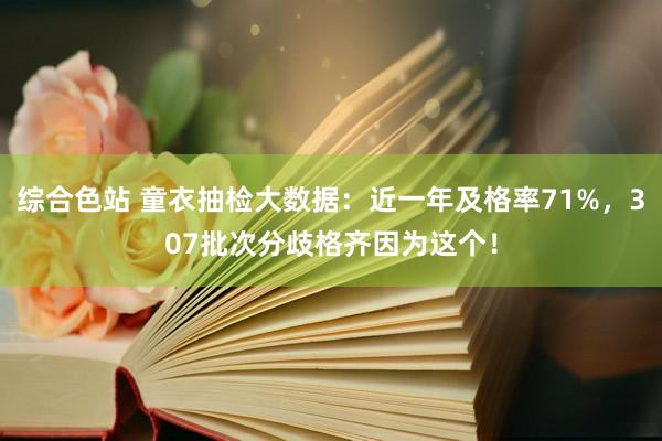 综合色站 童衣抽检大数据：近一年及格率71%，307批次分歧格齐因为这个！
