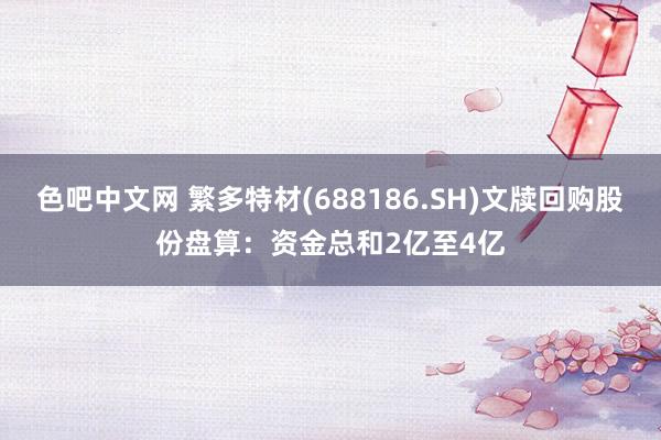 色吧中文网 繁多特材(688186.SH)文牍回购股份盘算：资金总和2亿至4亿