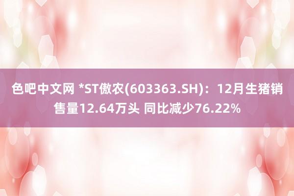 色吧中文网 *ST傲农(603363.SH)：12月生猪销售量12.64万头 同比减少76.22%