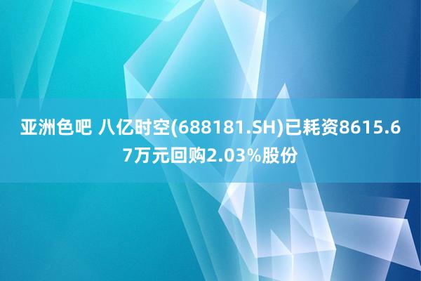 亚洲色吧 八亿时空(688181.SH)已耗资8615.67万元回购2.03%股份