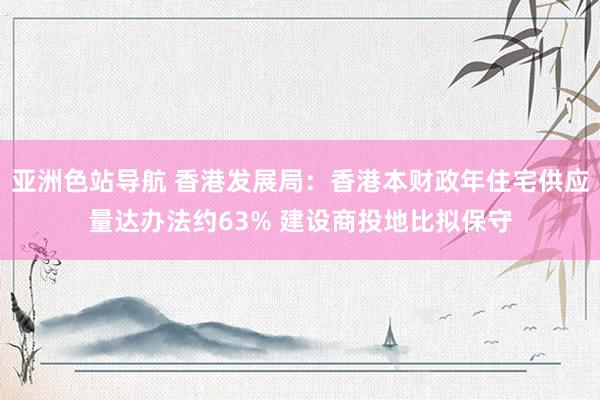 亚洲色站导航 香港发展局：香港本财政年住宅供应量达办法约63% 建设商投地比拟保守