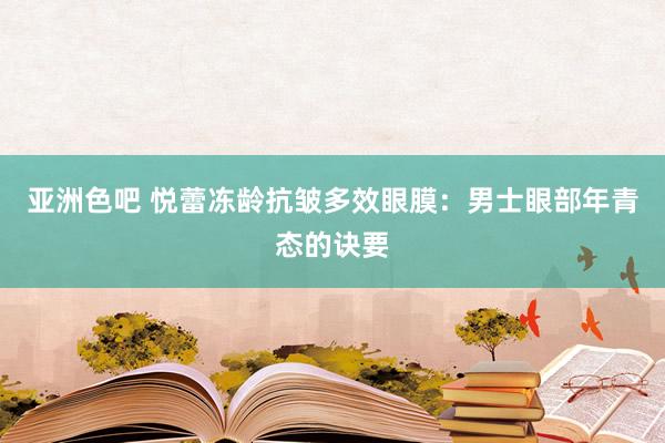 亚洲色吧 悦蕾冻龄抗皱多效眼膜：男士眼部年青态的诀要