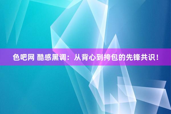 色吧网 酷感黑调：从背心到挎包的先锋共识！