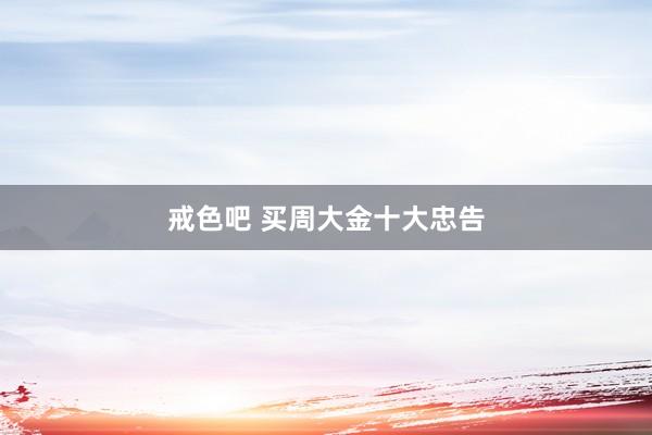 戒色吧 买周大金十大忠告