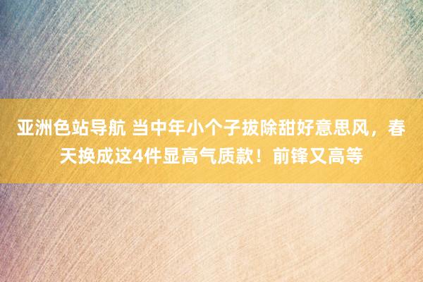 亚洲色站导航 当中年小个子拔除甜好意思风，春天换成这4件显高气质款！前锋又高等