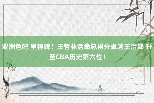亚洲色吧 里程碑！王哲林活命总得分卓越王治郅 升至CBA历史第六位！