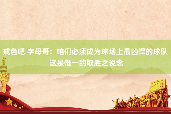 戒色吧 字母哥：咱们必须成为球场上最凶悍的球队 这是惟一的取胜之说念