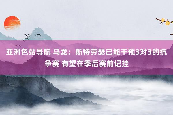 亚洲色站导航 马龙:斯特劳瑟已能干预3对3的抗争赛 有望在季后赛前记挂