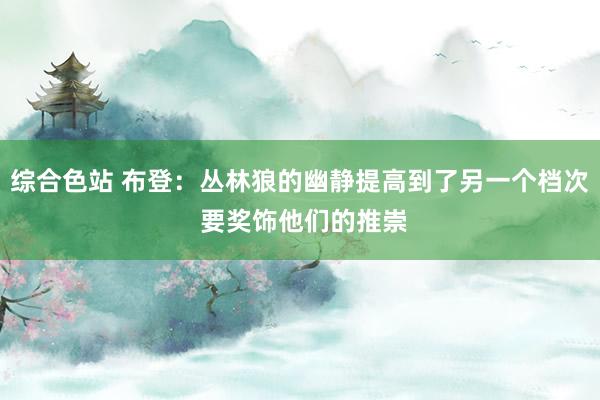 综合色站 布登：丛林狼的幽静提高到了另一个档次 要奖饰他们的推崇