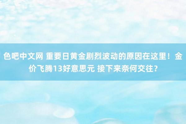 色吧中文网 重要日黄金剧烈波动的原因在这里！金价飞腾13好意思元 接下来奈何交往？