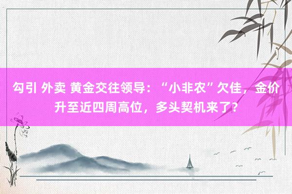 勾引 外卖 黄金交往领导：“小非农”欠佳，金价升至近四周高位，多头契机来了？