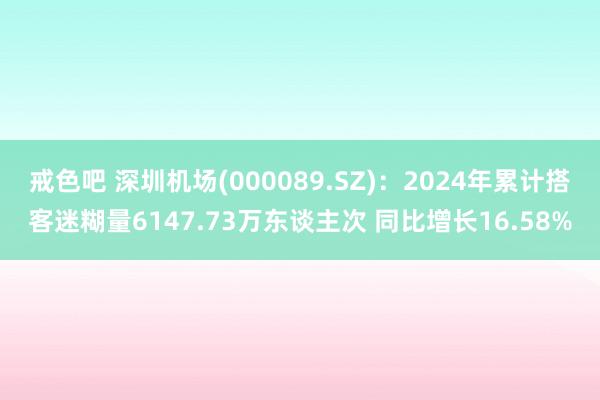 戒色吧 深圳机场(000089.SZ)：2024年累计搭客迷糊量6147.73万东谈主次 同比增长16.58%
