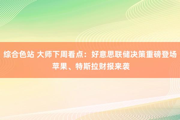 综合色站 大师下周看点：好意思联储决策重磅登场 苹果、特斯拉财报来袭