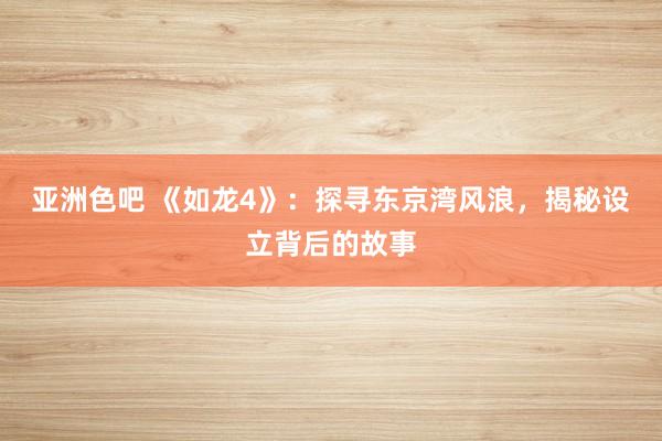 亚洲色吧 《如龙4》：探寻东京湾风浪，揭秘设立背后的故事