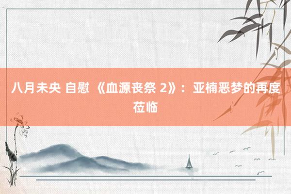 八月未央 自慰 《血源丧祭 2》：亚楠恶梦的再度莅临