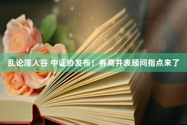 乱论淫人谷 中证协发布！券商并表顾问指点来了