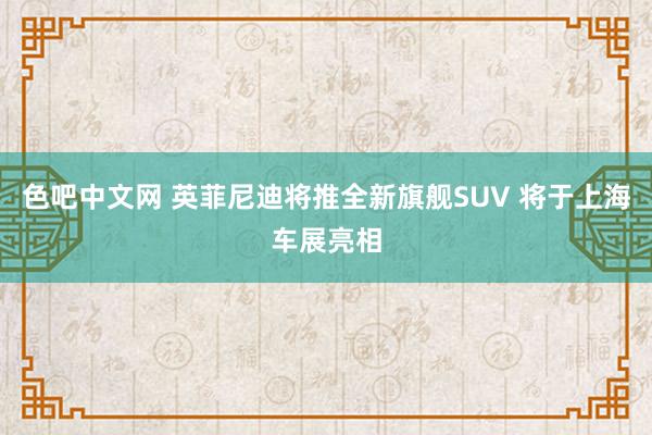 色吧中文网 英菲尼迪将推全新旗舰SUV 将于上海车展亮相