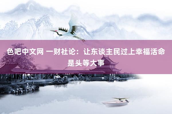 色吧中文网 一财社论：让东谈主民过上幸福活命是头等大事