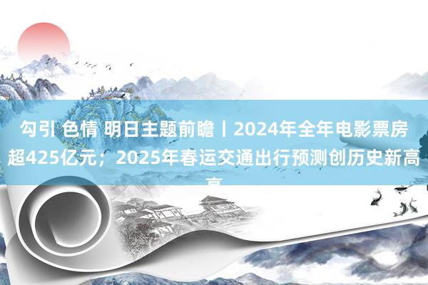 勾引 色情 明日主题前瞻丨2024年全年电影票房超425亿元；2025年春运交通出行预测创历史新高