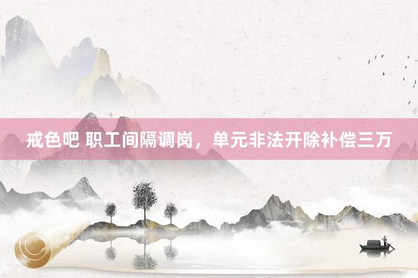 戒色吧 职工间隔调岗，单元非法开除补偿三万