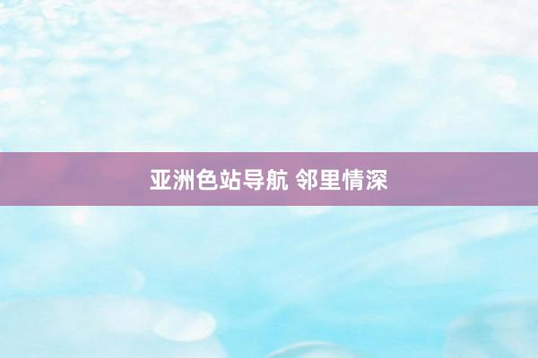 亚洲色站导航 邻里情深